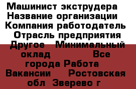 Машинист экструдера › Название организации ­ Компания-работодатель › Отрасль предприятия ­ Другое › Минимальный оклад ­ 12 000 - Все города Работа » Вакансии   . Ростовская обл.,Зверево г.